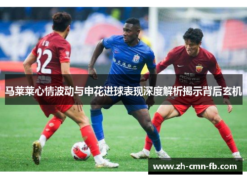 马莱莱心情波动与申花进球表现深度解析揭示背后玄机