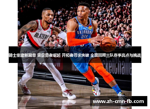 骑士重建新篇章 雷霆勇者崛起 开拓者寻求突破 全面回顾三队赛季亮点与挑战