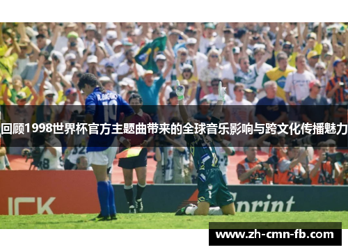 回顾1998世界杯官方主题曲带来的全球音乐影响与跨文化传播魅力