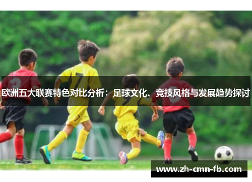 欧洲五大联赛特色对比分析：足球文化、竞技风格与发展趋势探讨
