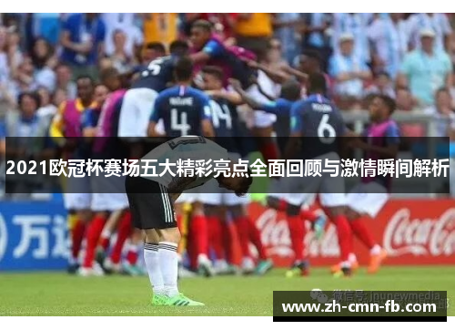 2021欧冠杯赛场五大精彩亮点全面回顾与激情瞬间解析