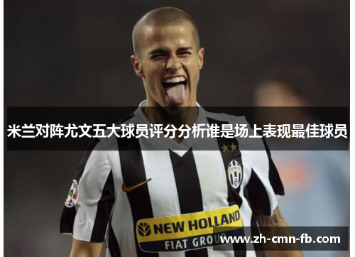 米兰对阵尤文五大球员评分分析谁是场上表现最佳球员