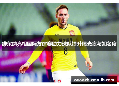 维尔纳亮相国际友谊赛助力球队提升曝光率与知名度