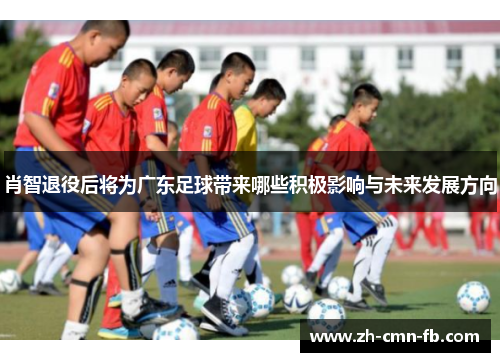 肖智退役后将为广东足球带来哪些积极影响与未来发展方向