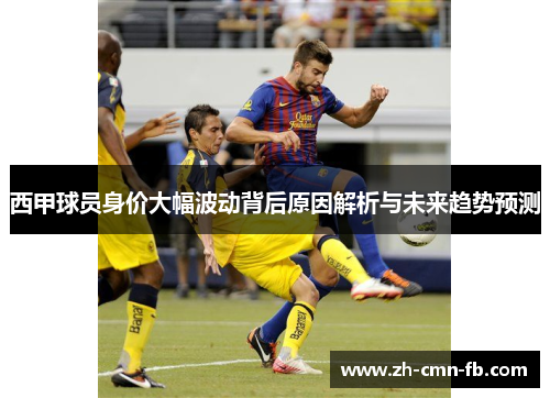 西甲球员身价大幅波动背后原因解析与未来趋势预测