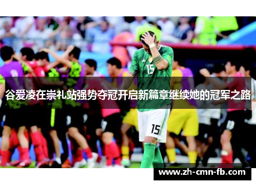 谷爱凌在崇礼站强势夺冠开启新篇章继续她的冠军之路