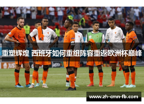 重塑辉煌 西班牙如何重组阵容重返欧洲杯巅峰