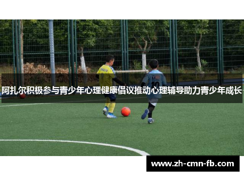 阿扎尔积极参与青少年心理健康倡议推动心理辅导助力青少年成长
