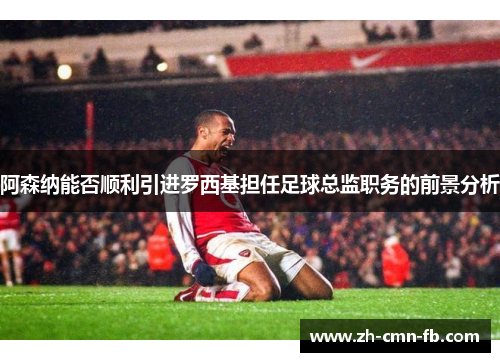 阿森纳能否顺利引进罗西基担任足球总监职务的前景分析