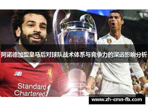 阿诺德加盟皇马后对球队战术体系与竞争力的深远影响分析