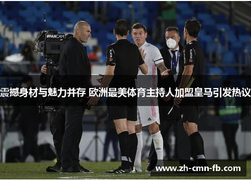 震撼身材与魅力并存 欧洲最美体育主持人加盟皇马引发热议