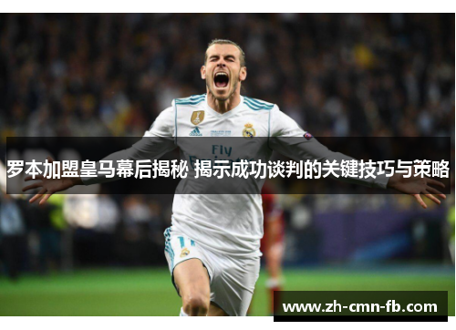 罗本加盟皇马幕后揭秘 揭示成功谈判的关键技巧与策略