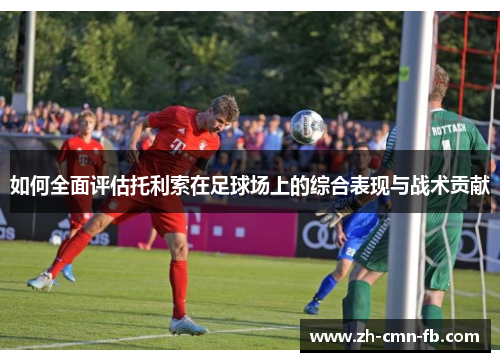 如何全面评估托利索在足球场上的综合表现与战术贡献