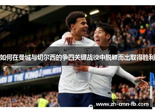 如何在曼城与切尔西的争四关键战役中脱颖而出取得胜利