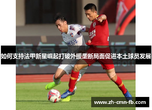 如何支持法甲新星崛起打破外援垄断局面促进本土球员发展