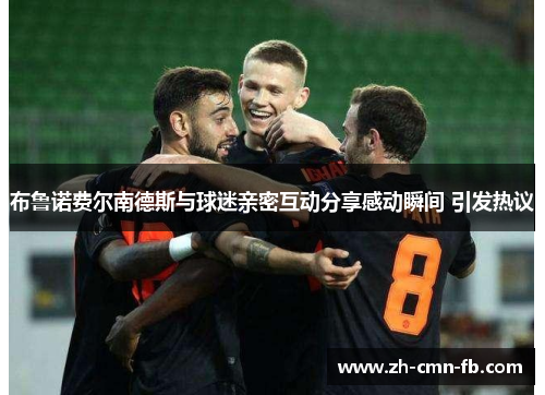 布鲁诺费尔南德斯与球迷亲密互动分享感动瞬间 引发热议