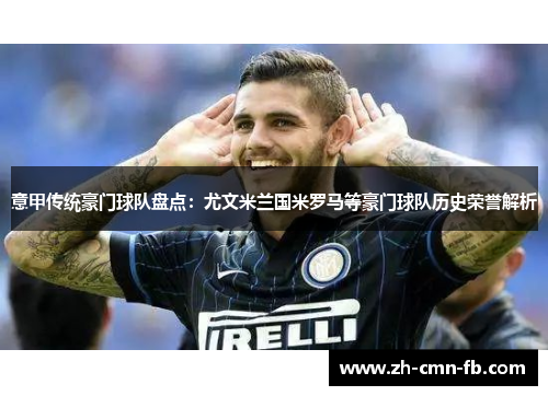 意甲传统豪门球队盘点：尤文米兰国米罗马等豪门球队历史荣誉解析