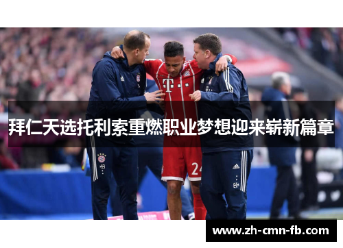 拜仁天选托利索重燃职业梦想迎来崭新篇章