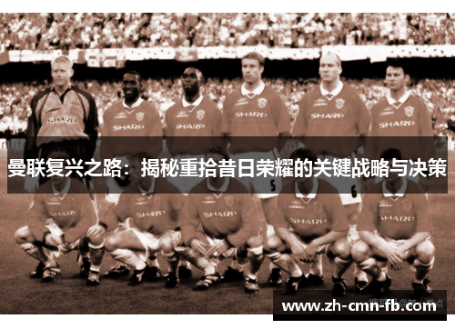 曼联复兴之路:揭秘重拾昔日荣耀的关键战略与决策 曼联复兴之路:揭秘重拾昔日荣耀的关键战略与决策