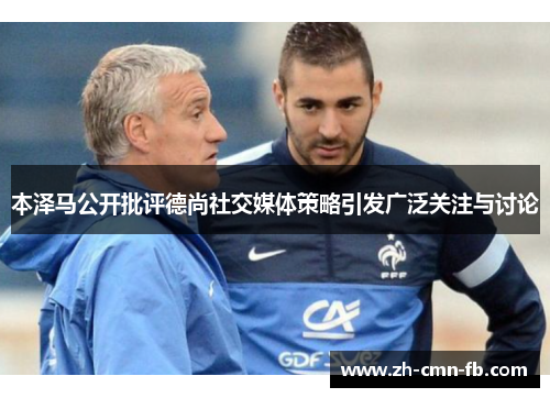 本泽马公开批评德尚社交媒体策略引发广泛关注与讨论 本泽马公开批评德尚社交媒体策略引发广泛关注与讨论
