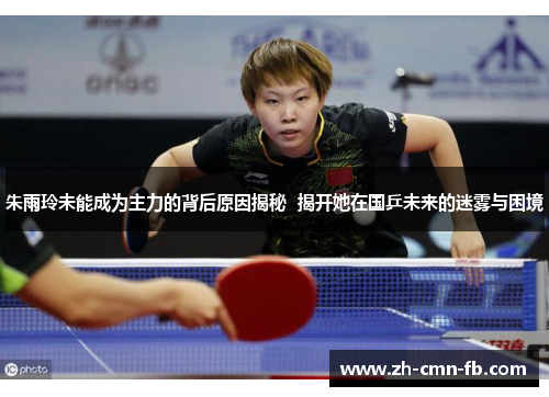 朱雨玲未能成为主力的背后原因揭秘  揭开她在国乒未来的迷雾与困境