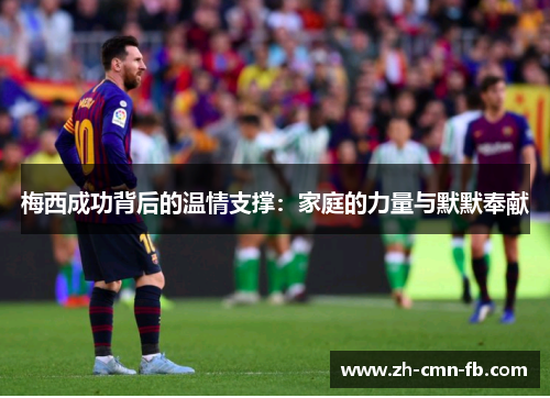 梅西成功背后的温情支撑：家庭的力量与默默奉献