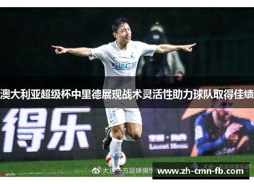 澳大利亚超级杯中里德展现战术灵活性助力球队取得佳绩
