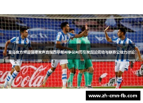 皇马官方频道强硬发声直指西甲裁判争议判罚引发舆论震动与联赛公信力讨论