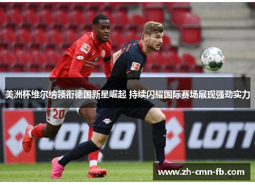 美洲杯维尔纳领衔德国新星崛起 持续闪耀国际赛场展现强劲实力