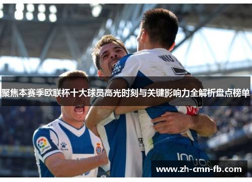 聚焦本赛季欧联杯十大球员高光时刻与关键影响力全解析盘点榜单