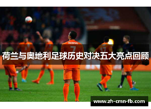 荷兰与奥地利足球历史对决五大亮点回顾