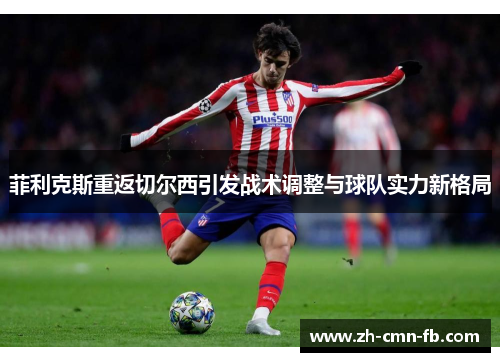 菲利克斯重返切尔西引发战术调整与球队实力新格局