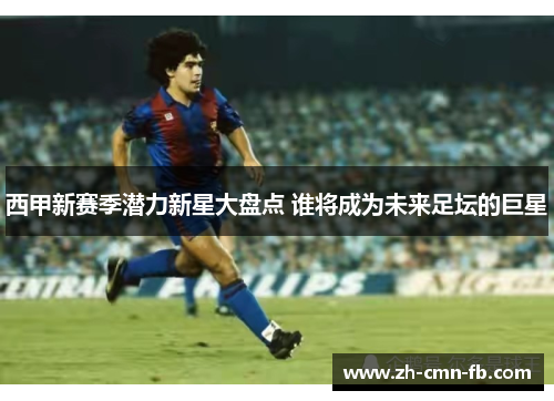 西甲新赛季潜力新星大盘点 谁将成为未来足坛的巨星