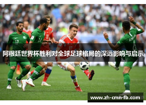 阿根廷世界杯胜利对全球足球格局的深远影响与启示