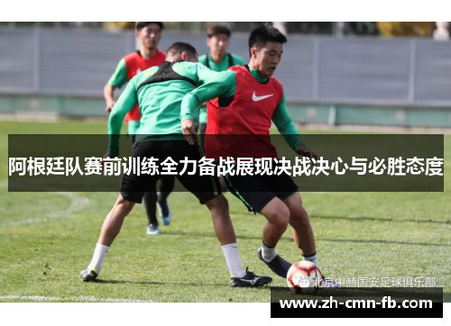 阿根廷队赛前训练全力备战展现决战决心与必胜态度 阿根廷队赛前训练全力备战展现决战决心与必胜态度