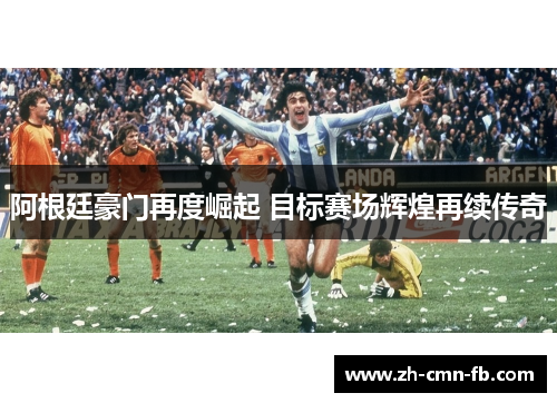 阿根廷豪门再度崛起 目标赛场辉煌再续传奇 阿根廷豪门再度崛起 目标赛场辉煌再续传奇