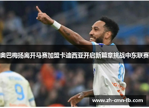 奥巴梅扬离开马赛加盟卡迪西亚开启新篇章挑战中东联赛 奥巴梅扬离开马赛加盟卡迪西亚开启新篇章挑战中东联赛