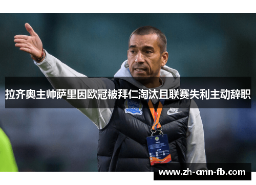 拉齐奥主帅萨里因欧冠被拜仁淘汰且联赛失利主动辞职