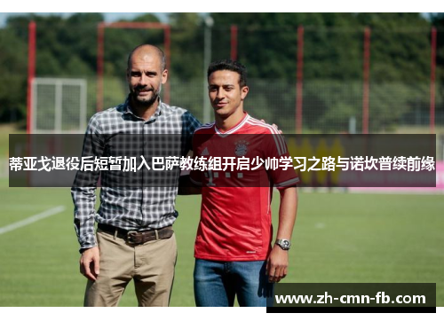 蒂亚戈退役后短暂加入巴萨教练组开启少帅学习之路与诺坎普续前缘 蒂亚戈退役后短暂加入巴萨教练组开启少帅学习之路与诺坎普续前缘