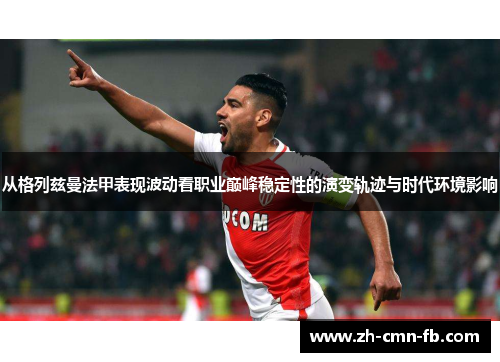 从格列兹曼法甲表现波动看职业巅峰稳定性的演变轨迹与时代环境影响 从格列兹曼法甲表现波动看职业巅峰稳定性的演变轨迹与时代环境影响