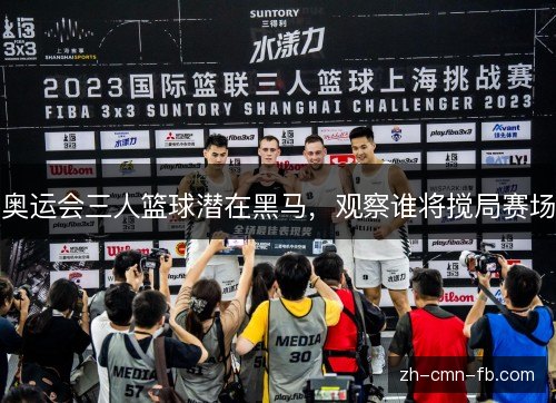 奥运会三人篮球潜在黑马，观察谁将搅局赛场