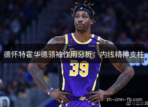 德怀特霍华德领袖作用分析：内线精神支柱