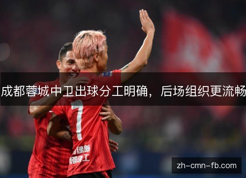 成都蓉城中卫出球分工明确，后场组织更流畅
